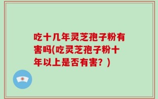 吃十几年灵芝孢子粉有害吗(吃灵芝孢子粉十年以上是否有害？)
