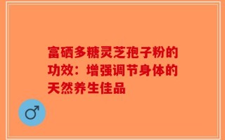 富硒多糖灵芝孢子粉的功效：增强调节身体的天然养生佳品