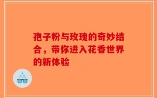 孢子粉与玫瑰的奇妙结合，带你进入花香世界的新体验