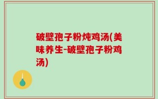 破壁孢子粉炖鸡汤(美味养生－破壁孢子粉鸡汤)