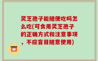 灵芝孢子能随便吃吗怎么吃(可食用灵芝孢子的正确方式和注意事项，不应盲目随意使用)