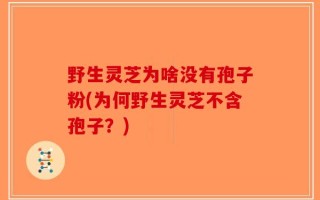 野生灵芝为啥没有孢子粉(为何野生灵芝不含孢子？)
