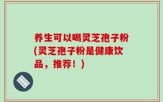 养生可以喝灵芝孢子粉(灵芝孢子粉是健康饮品，推荐！)