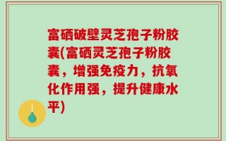 富硒破壁灵芝孢子粉胶囊(富硒灵芝孢子粉胶囊，增强免疫力，抗氧化作用强，提升健康水平)