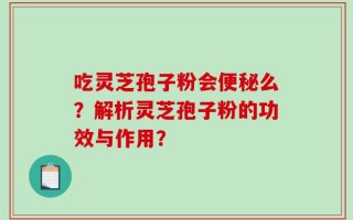 吃灵芝孢子粉会便秘么？解析灵芝孢子粉的功效与作用？
