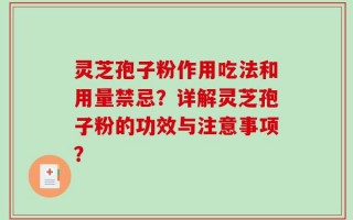 灵芝孢子粉作用吃法和用量禁忌？详解灵芝孢子粉的功效与注意事项？