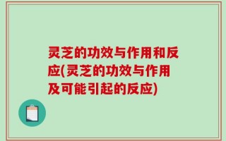 灵芝的功效与作用和反应(灵芝的功效与作用及可能引起的反应)