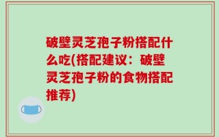 破壁灵芝孢子粉搭配什么吃(搭配建议：破壁灵芝孢子粉的食物搭配推荐)