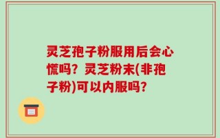 灵芝孢子粉服用后会心慌吗？灵芝粉末(非孢子粉)可以内服吗？