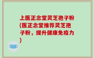 上医正念堂灵芝孢子粉(医正念堂推荐灵芝孢子粉，提升健康免疫力)