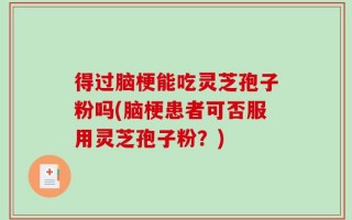 得过脑梗能吃灵芝孢子粉吗(脑梗患者可否服用灵芝孢子粉？)