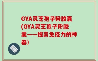 GYA灵芝孢子粉胶囊(GYA灵芝孢子粉胶囊——提高免疫力的神器)