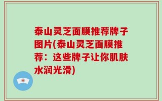 泰山灵芝面膜推荐牌子图片(泰山灵芝面膜推荐：这些牌子让你肌肤水润光滑)