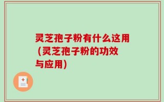 灵芝孢子粉有什么这用 (灵芝孢子粉的功效与应用)