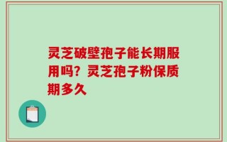 灵芝破壁孢子能长期服用吗？灵芝孢子粉保质期多久