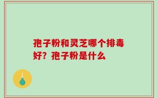 孢子粉和灵芝哪个排毒好？孢子粉是什么
