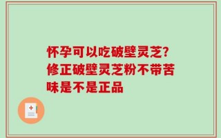 怀孕可以吃破壁灵芝？修正破壁灵芝粉不带苦味是不是正品