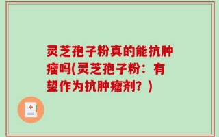 灵芝孢子粉真的能抗肿瘤吗(灵芝孢子粉：有望作为抗肿瘤剂？)