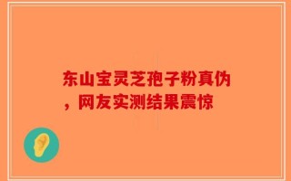 东山宝灵芝孢子粉真伪，网友实测结果震惊