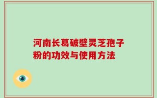 河南长葛破壁灵芝孢子粉的功效与使用方法