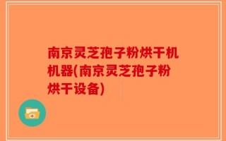 南京灵芝孢子粉烘干机机器(南京灵芝孢子粉烘干设备)