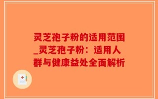 灵芝孢子粉的适用范围_灵芝孢子粉：适用人群与健康益处全面解析