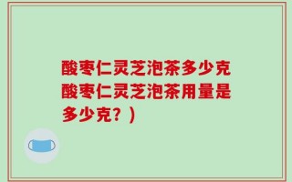 酸枣仁灵芝泡茶多少克酸枣仁灵芝泡茶用量是多少克？)