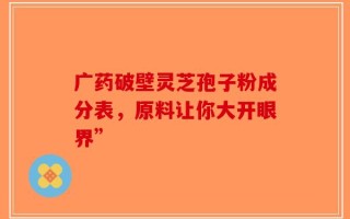 广药破壁灵芝孢子粉成分表，原料让你大开眼界”
