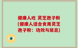 健康人吃 灵芝孢子粉(健康人适合食用灵芝孢子粉：功效与禁忌)