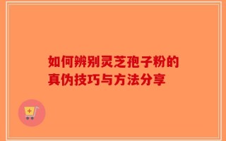 如何辨别灵芝孢子粉的真伪技巧与方法分享