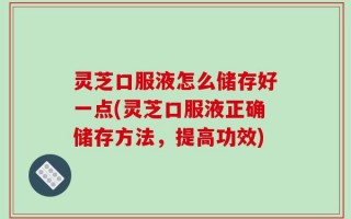 灵芝口服液怎么储存好一点(灵芝口服液正确储存方法，提高功效)