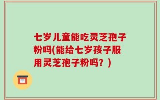 七岁儿童能吃灵芝孢子粉吗(能给七岁孩子服用灵芝孢子粉吗？)