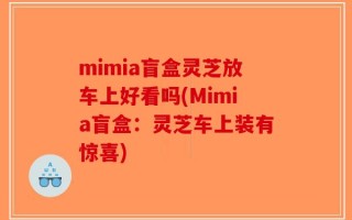 mimia盲盒灵芝放车上好看吗(Mimia盲盒：灵芝车上装有惊喜)