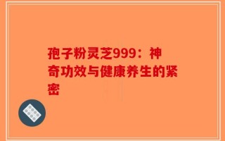 孢子粉灵芝999：神奇功效与健康养生的紧密