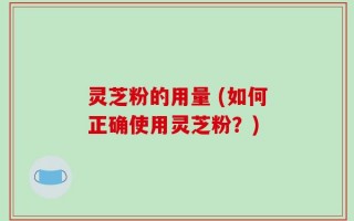 灵芝粉的用量 (如何正确使用灵芝粉？)