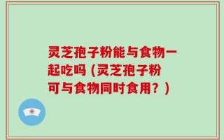 灵芝孢子粉能与食物一起吃吗 (灵芝孢子粉可与食物同时食用？)