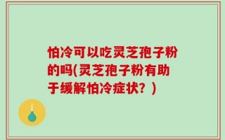 怕冷可以吃灵芝孢子粉的吗(灵芝孢子粉有助于缓解怕冷症状？)