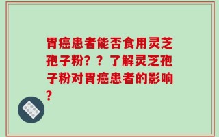 胃癌患者能否食用灵芝孢子粉？？了解灵芝孢子粉对胃癌患者的影响？