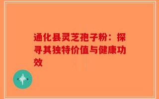 通化县灵芝孢子粉：探寻其独特价值与健康功效