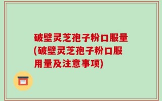 破壁灵芝孢子粉口服量(破壁灵芝孢子粉口服用量及注意事项)
