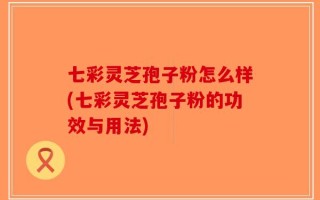 七彩灵芝孢子粉怎么样(七彩灵芝孢子粉的功效与用法)