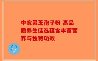 中农灵芝孢子粉 高品质养生佳选蕴含丰富营养与独特功效
