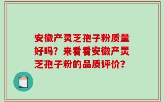 安徽产灵芝孢子粉质量好吗？来看看安徽产灵芝孢子粉的品质评价？
