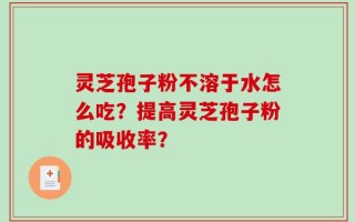 灵芝孢子粉不溶于水怎么吃？提高灵芝孢子粉的吸收率？
