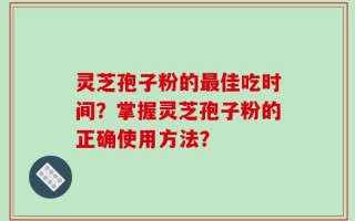 灵芝孢子粉的最佳吃时间？掌握灵芝孢子粉的正确使用方法？