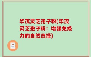 华茂灵芝孢子粉(华茂灵芝孢子粉：增强免疫力的自然选择)