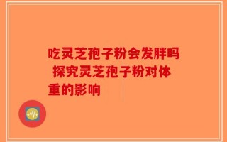 吃灵芝孢子粉会发胖吗 探究灵芝孢子粉对体重的影响