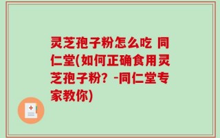 灵芝孢子粉怎么吃 同仁堂(如何正确食用灵芝孢子粉？-同仁堂专家教你)