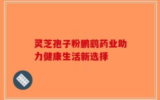 灵芝孢子粉鹏鹞药业助力健康生活新选择