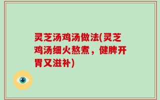 灵芝汤鸡汤做法(灵芝鸡汤细火熬煮，健脾开胃又滋补)